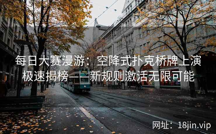 每日大赛漫游：空降式扑克桥牌上演极速揭榜——新规则激活无限可能