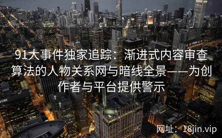 91大事件独家追踪:渐进式内容审查算法的人物关系网与暗线全景——为创作者与平台提供警示