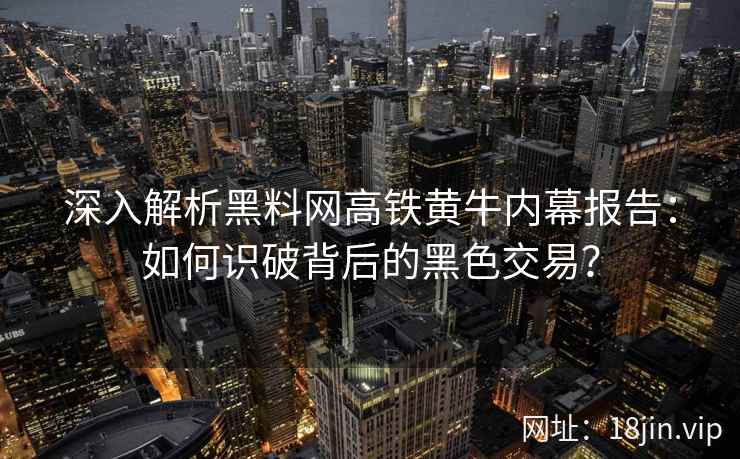 深入解析黑料网高铁黄牛内幕报告：如何识破背后的黑色交易？