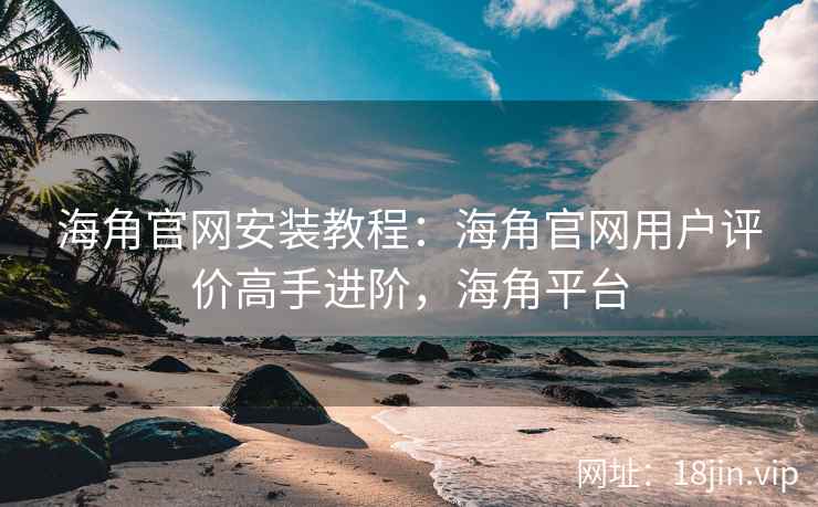 海角官网安装教程:海角官网用户评价高手进阶,海角平台