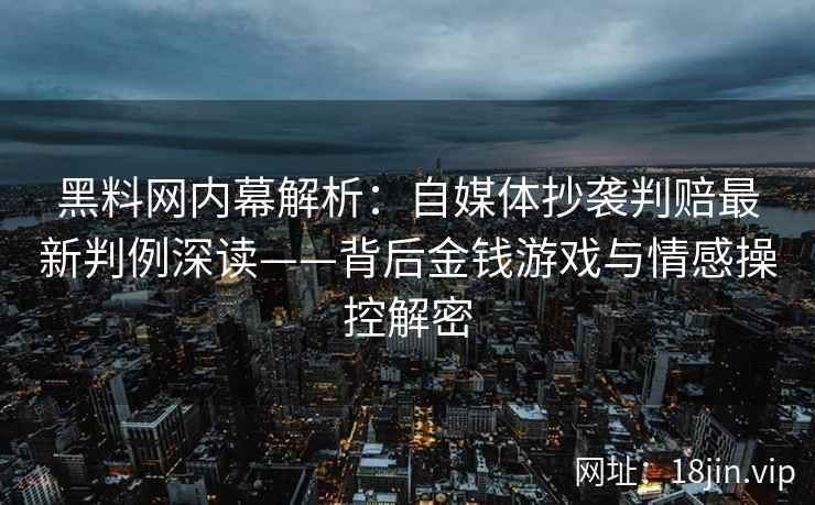 黑料网内幕解析：自媒体抄袭判赔最新判例深读——背后金钱游戏与情感操控解密