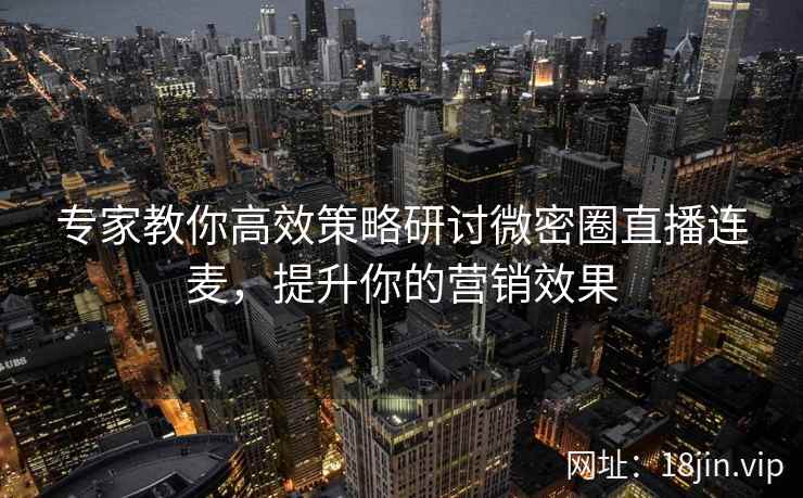 专家教你高效策略研讨微密圈直播连麦，提升你的营销效果