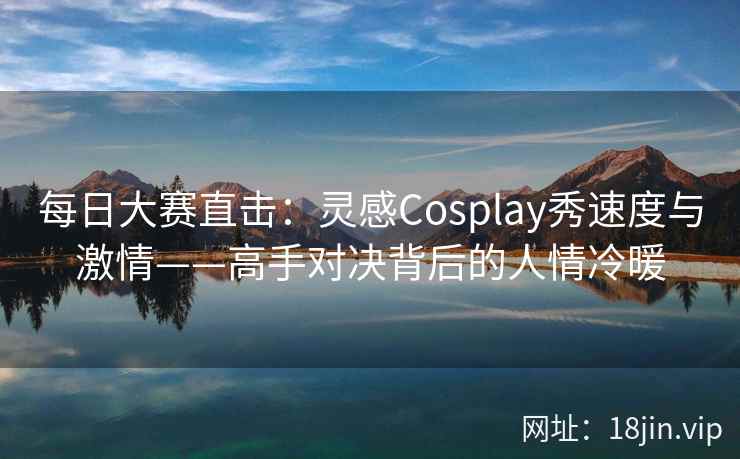 每日大赛直击：灵感Cosplay秀速度与激情——高手对决背后的人情冷暖