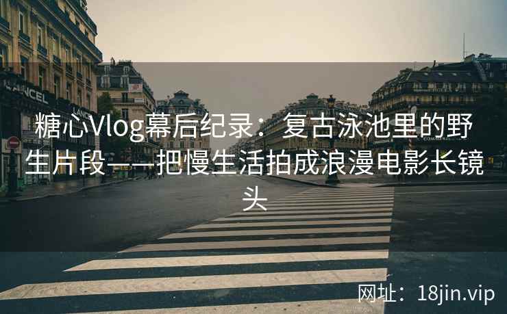 糖心Vlog幕后纪录:复古泳池里的野生片段——把慢生活拍成浪漫电影长镜头