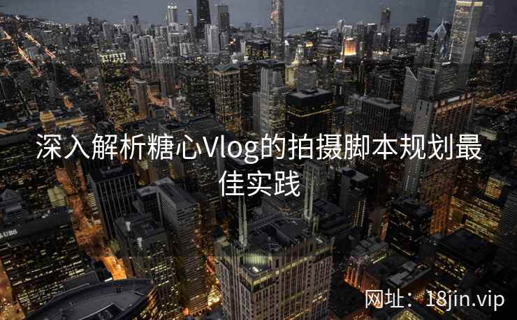 深入解析糖心Vlog的拍摄脚本规划最佳实践