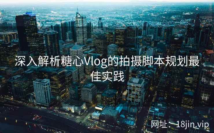 深入解析糖心Vlog的拍摄脚本规划最佳实践