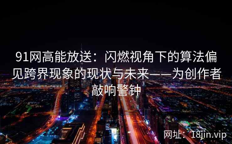 91网高能放送：闪燃视角下的算法偏见跨界现象的现状与未来——为创作者敲响警钟