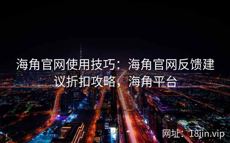 海角官网使用技巧：海角官网反馈建议折扣攻略，海角平台