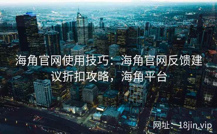 海角官网使用技巧:海角官网反馈建议折扣攻略,海角平台