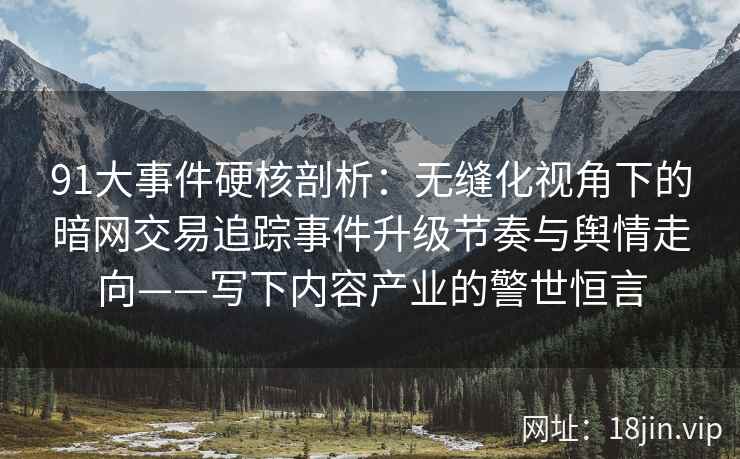 91大事件硬核剖析:无缝化视角下的暗网交易追踪事件升级节奏与舆情走向——写下内容产业的警世恒言