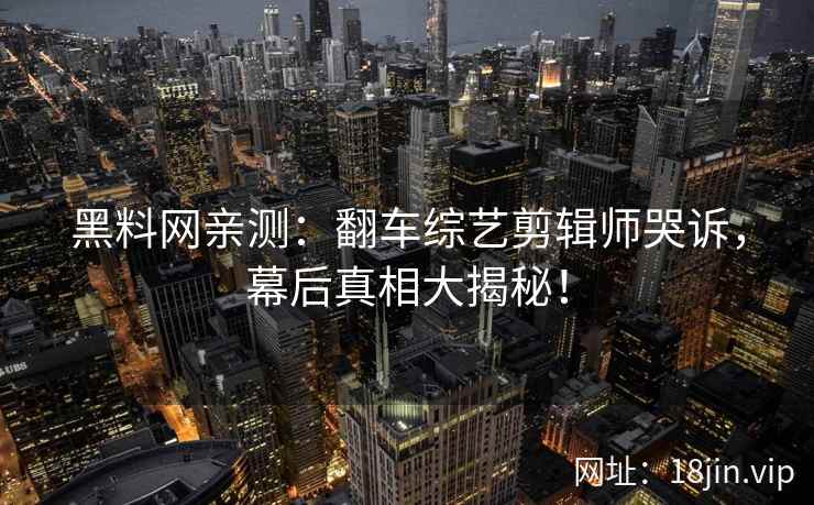 黑料网亲测：翻车综艺剪辑师哭诉，幕后真相大揭秘！