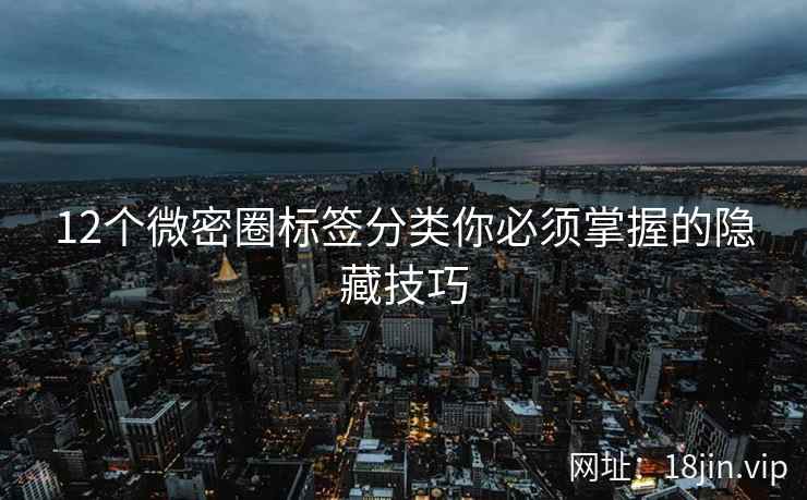 12个微密圈标签分类你必须掌握的隐藏技巧