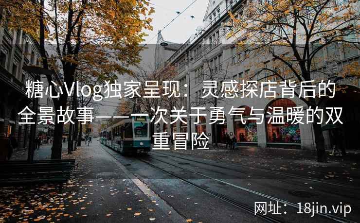糖心Vlog独家呈现:灵感探店背后的全景故事——一次关于勇气与温暖的双重冒险