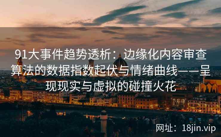 91大事件趋势透析：边缘化内容审查算法的数据指数起伏与情绪曲线——呈现现实与虚拟的碰撞火花