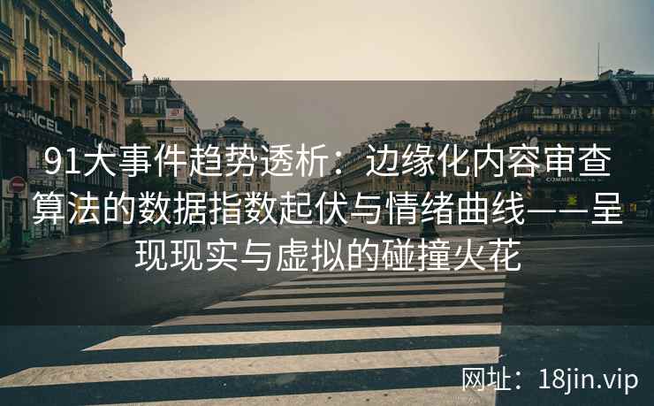 91大事件趋势透析：边缘化内容审查算法的数据指数起伏与情绪曲线——呈现现实与虚拟的碰撞火花