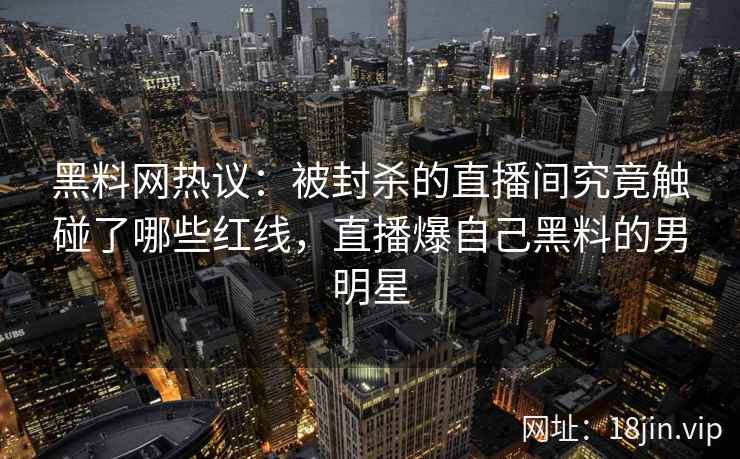 黑料网热议：被封杀的直播间究竟触碰了哪些红线，直播爆自己黑料的男明星