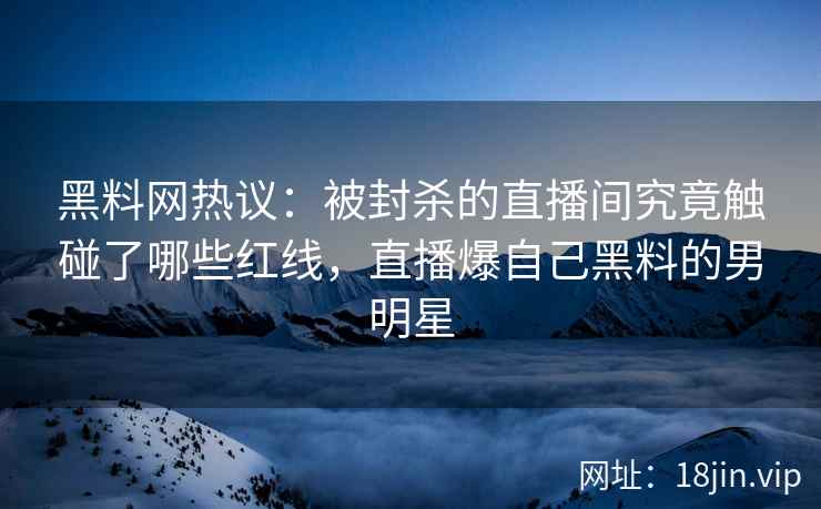 黑料网热议：被封杀的直播间究竟触碰了哪些红线，直播爆自己黑料的男明星