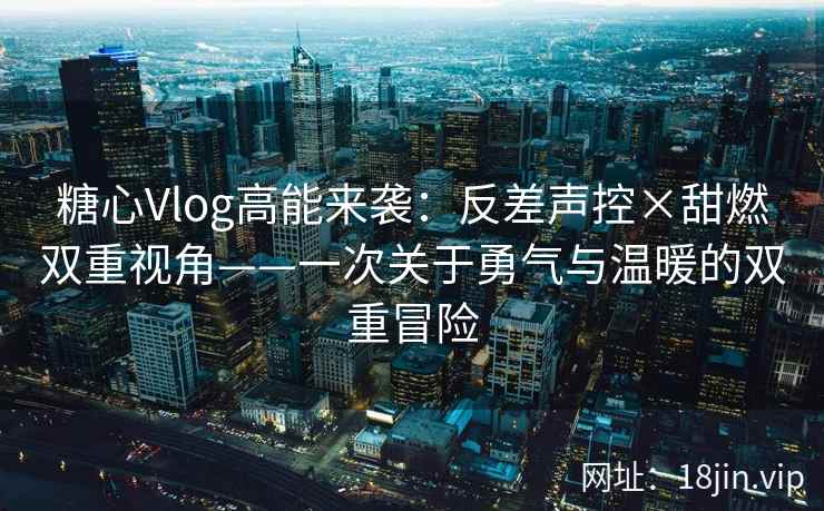 糖心Vlog高能来袭：反差声控×甜燃双重视角——一次关于勇气与温暖的双重冒险