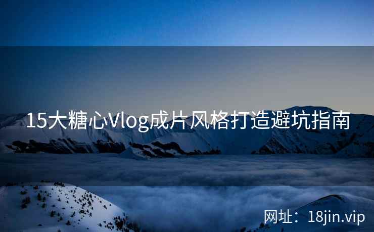 15大糖心Vlog成片风格打造避坑指南