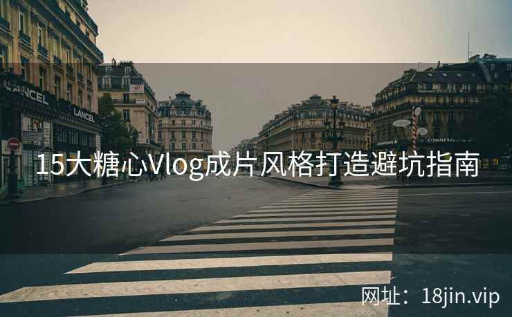15大糖心Vlog成片风格打造避坑指南