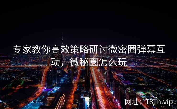 专家教你高效策略研讨微密圈弹幕互动，微秘圈怎么玩