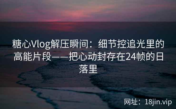 糖心Vlog解压瞬间:细节控追光里的高能片段——把心动封存在24帧的日落里