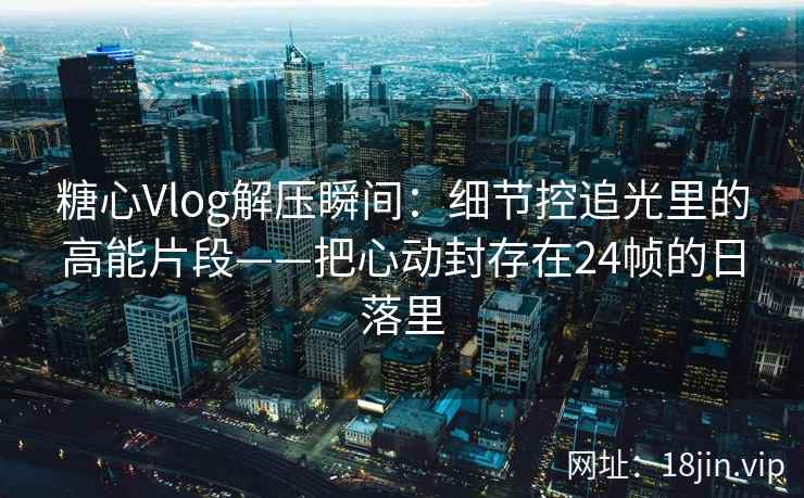 糖心Vlog解压瞬间:细节控追光里的高能片段——把心动封存在24帧的日落里