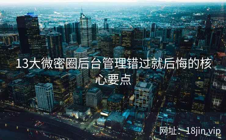 13大微密圈后台管理错过就后悔的核心要点