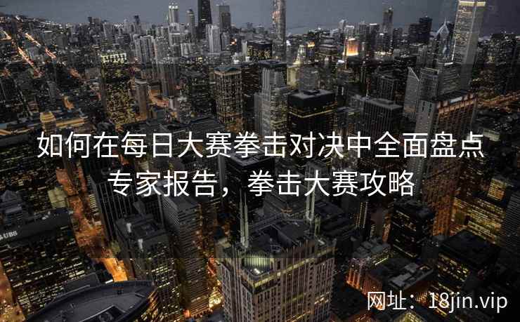 如何在每日大赛拳击对决中全面盘点专家报告，拳击大赛攻略