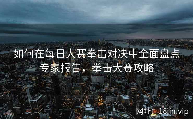 如何在每日大赛拳击对决中全面盘点专家报告，拳击大赛攻略