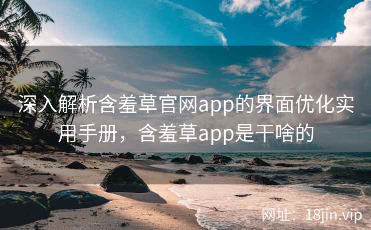 深入解析含羞草官网app的界面优化实用手册，含羞草app是干啥的