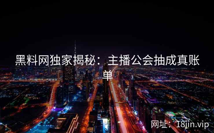 黑料网独家揭秘：主播公会抽成真账单