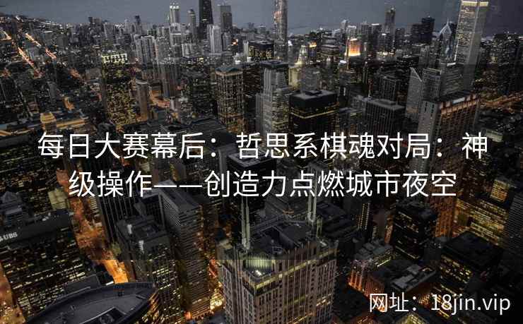 每日大赛幕后：哲思系棋魂对局：神级操作——创造力点燃城市夜空