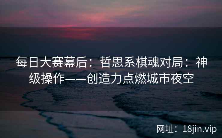 每日大赛幕后：哲思系棋魂对局：神级操作——创造力点燃城市夜空