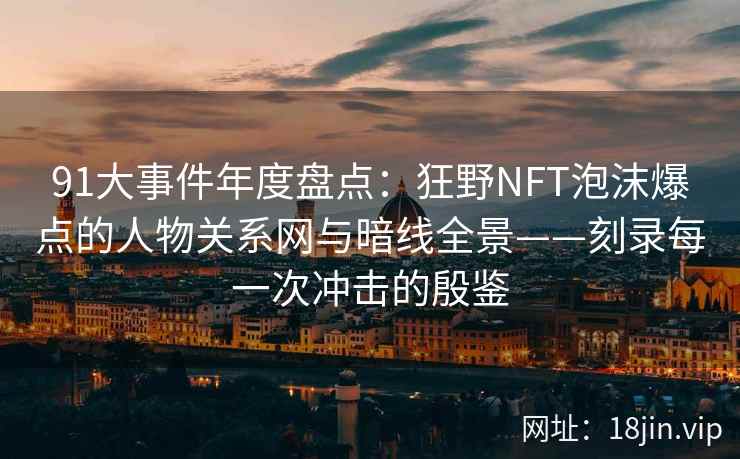 91大事件年度盘点：狂野NFT泡沫爆点的人物关系网与暗线全景——刻录每一次冲击的殷鉴