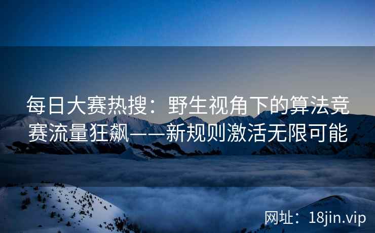 每日大赛热搜：野生视角下的算法竞赛流量狂飙——新规则激活无限可能