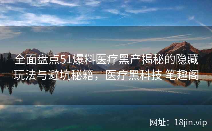全面盘点51爆料医疗黑产揭秘的隐藏玩法与避坑秘籍，医疗黑科技 笔趣阁