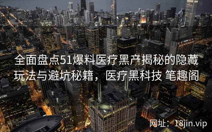 全面盘点51爆料医疗黑产揭秘的隐藏玩法与避坑秘籍，医疗黑科技 笔趣阁