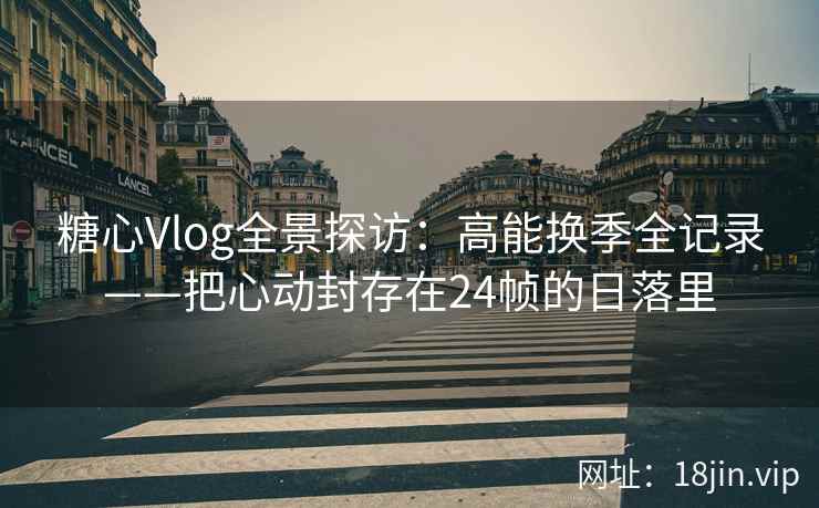 糖心Vlog全景探访:高能换季全记录——把心动封存在24帧的日落里