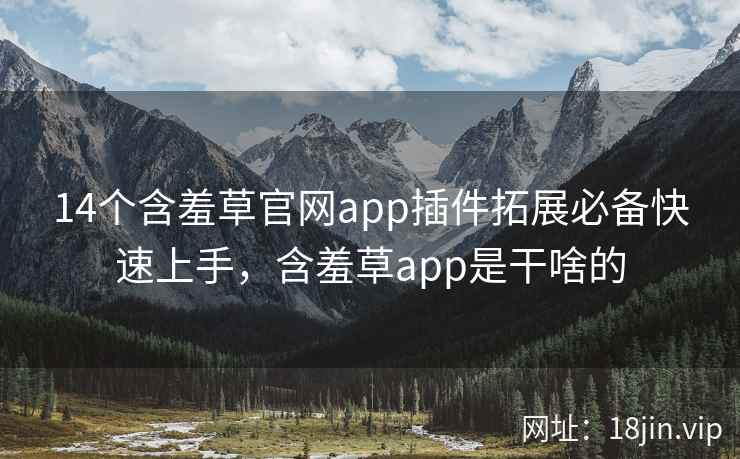 14个含羞草官网app插件拓展必备快速上手，含羞草app是干啥的
