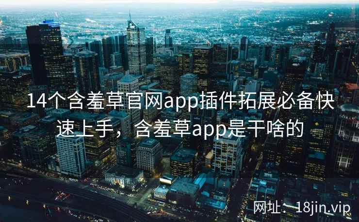 14个含羞草官网app插件拓展必备快速上手,含羞草app是干啥的