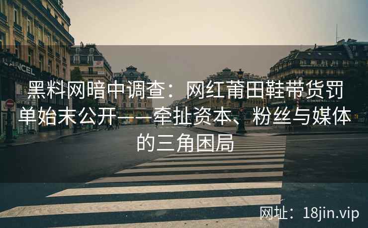 黑料网暗中调查：网红莆田鞋带货罚单始末公开——牵扯资本、粉丝与媒体的三角困局