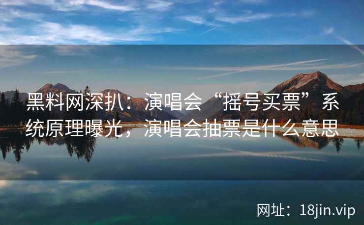 黑料网深扒：演唱会“摇号买票”系统原理曝光，演唱会抽票是什么意思