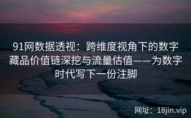 91网数据透视：跨维度视角下的数字藏品价值链深挖与流量估值——为数字时代写下一份注脚