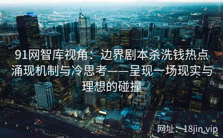 91网智库视角：边界剧本杀洗钱热点涌现机制与冷思考——呈现一场现实与理想的碰撞
