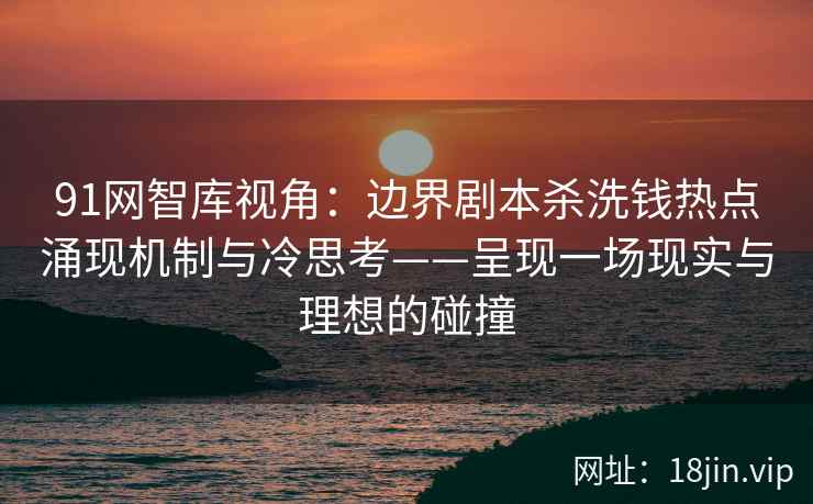 91网智库视角：边界剧本杀洗钱热点涌现机制与冷思考——呈现一场现实与理想的碰撞