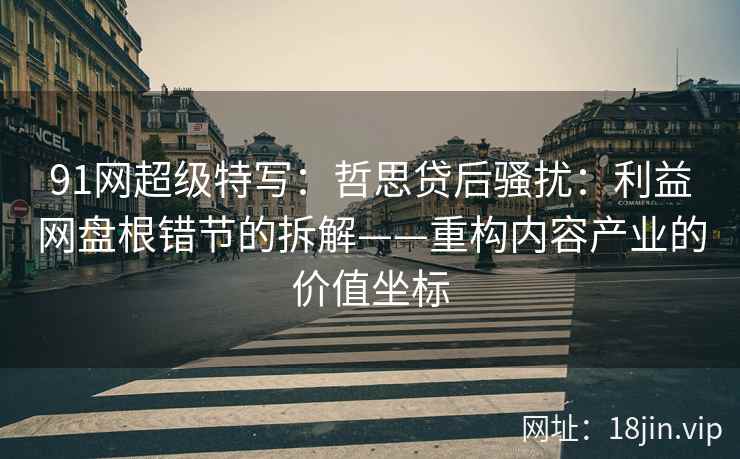 91网超级特写：哲思贷后骚扰：利益网盘根错节的拆解——重构内容产业的价值坐标