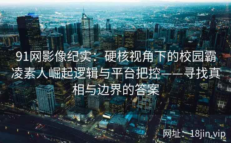 91网影像纪实：硬核视角下的校园霸凌素人崛起逻辑与平台把控——寻找真相与边界的答案