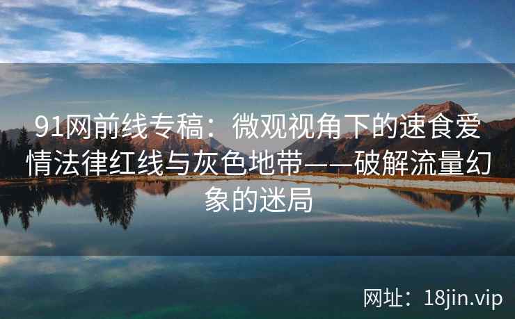 91网前线专稿：微观视角下的速食爱情法律红线与灰色地带——破解流量幻象的迷局