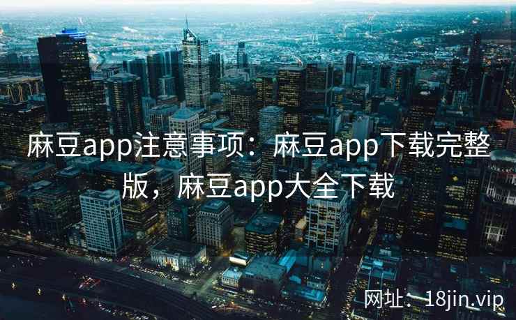 麻豆app注意事项：麻豆app下载完整版，麻豆app大全下载